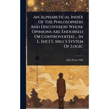 An Alphabetical Index Of The Philosophers And Discoverers Whose Opinions Are Endorsed Or Controverted ... In L. [sic] S. Mill’s System Of Logic