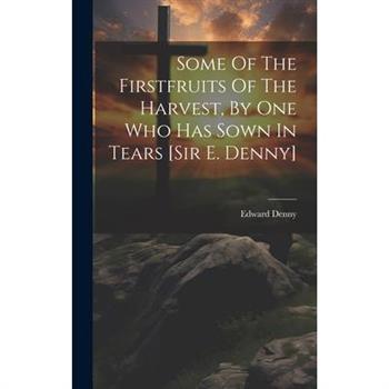 Some Of The Firstfruits Of The Harvest, By One Who Has Sown In Tears [sir E. Denny]