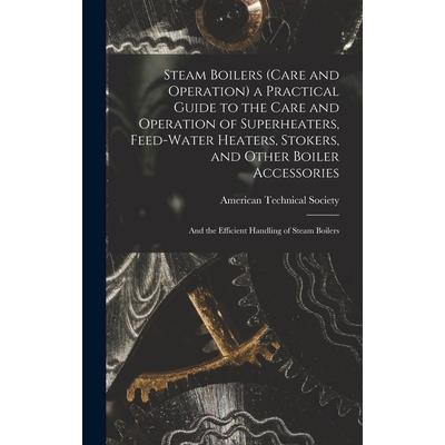Steam Boilers (Care and Operation) a Practical Guide to the Care and Operation of Superheaters, Feed-Water Heaters, Stokers, and Other Boiler Accessories