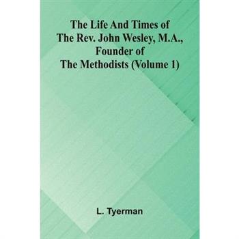 The life and times of the Rev. John Wesley, M.A., founder of the Methodists (Volume 1)