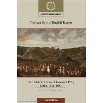 The Last Days of English Tangier: The Out-Letter Book of Governor Percy Kirke, 1681-1683: Volume 66
