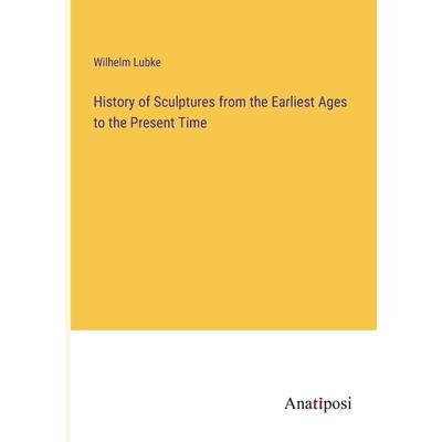 History of Sculptures from the Earliest Ages to the Present Time