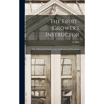 The Fruit-Grower's Instructor; or, A Practical Treatise on the Cultivation and Treatment