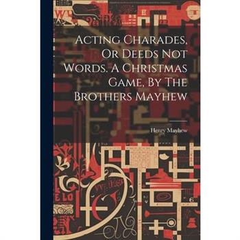 Acting Charades, Or Deeds Not Words. A Christmas Game, By The Brothers Mayhew
