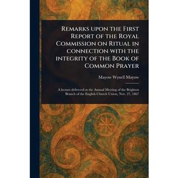 Remarks Upon the First Report of the Royal Commission on Ritual in Connection With the Integrity of the Book of Common Prayer