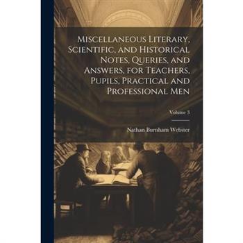 Miscellaneous Literary, Scientific, and Historical Notes, Queries, and Answers, for Teachers, Pupils, Practical and Professional Men; Volume 3