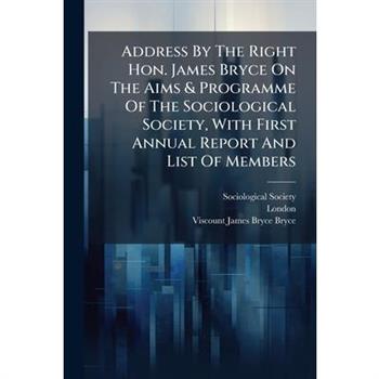 Address By The Right Hon. James Bryce On The Aims & Programme Of The Sociological Society, With First Annual Report And List Of Members