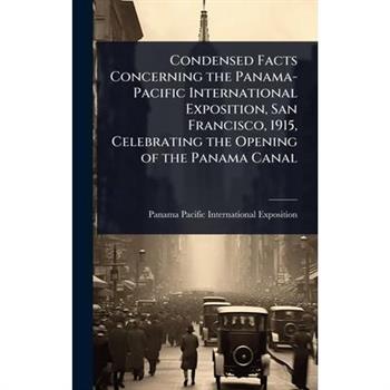 Condensed Facts Concerning the Panama-Pacific International Exposition, San Francisco, 1915, Celebrating the Opening of the Panama Canal