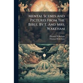Mental Scenes And Pictures From The Bible, By T. And Mrs. Wakeham