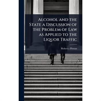Alcohol and the State a Discussion of the Problem of Law as Applied to the Liquor Traffic