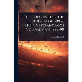 The O繹logist for the Student of Birds, Their Nests and Eggs Volume v. 6-7 1889-90