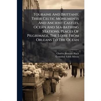 Touraine And Brittany, Their Celtic Monuments And Ancient Castles, Ocean And Sea-bathing Stations, Places Of Pilgrimage, The Loire From Orleans To The Ocean