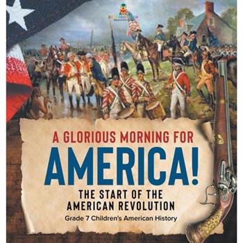 A Glorious Morning for America! The Start of the American Revolution Grade 7 Children’s American History A Glorious Morning for America! The Start of the American Revolution Grade 7 Children’s American History