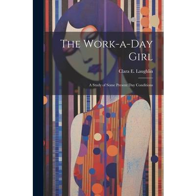 The Work-a-day Girl; a Study of Some Present day Conditions
