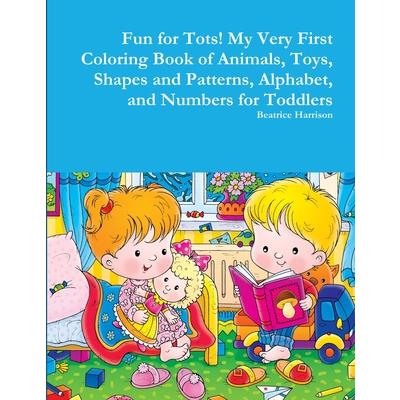Fun for Tots! My Very First Coloring Book of Animals, Toys, Shapes and Patterns, Alphabet, and Numbers for Toddlers
