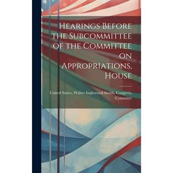 Hearings Before the Subcommittee of the Committee on Appropriations, House