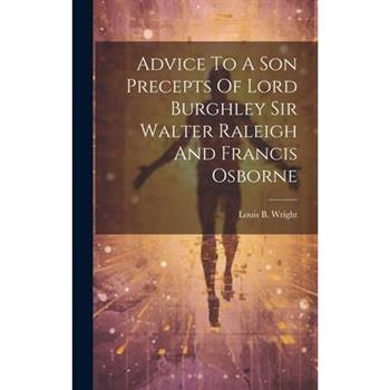 Advice To A Son Precepts Of Lord Burghley Sir Walter Raleigh And Francis Osborne