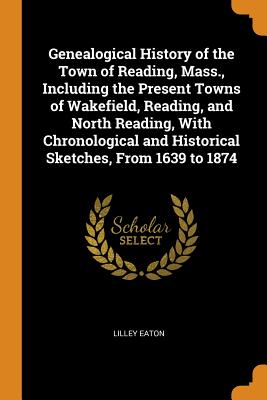 Genealogical History of the Town of Reading, Mass., Including the Present Towns of Wakefield, Reading, and North Reading, With Chronological and Historical Sketches, From 1639 to 1874