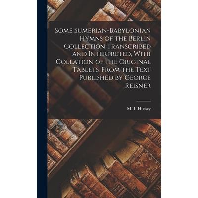 Some Sumerian-Babylonian Hymns of the Berlin Collection Transcribed and Interpreted, With Collation of the Original Tablets, From the Text Published by George Reisner