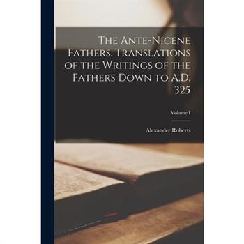 The Ante-Nicene Fathers. Translations of the Writings of the Fathers Down to A.D. 325; Volume I