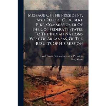 Message Of The President, And Report Of Albert Pike, Commissioner Of The Confederate States To The Indian Nations West Of Arkansas, Of The Results Of His Mission