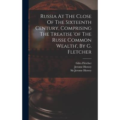 Russia At The Close Of The Sixteenth Century, Comprising The Treatise 'of The Russe Common Wealth', By G. Fletcher