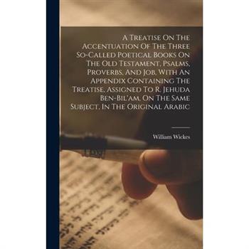 A Treatise On The Accentuation Of The Three So-called Poetical Books On The Old Testament, Psalms, Proverbs, And Job, With An Appendix Containing The Treatise, Assigned To R. Jehuda Ben-bil’am, On The