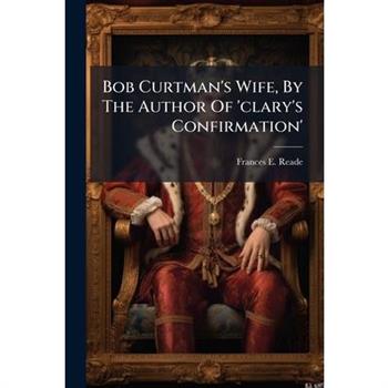 Bob Curtman's Wife, By The Author Of 'clary's Confirmation'