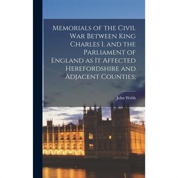 Memorials of the Civil war Between King Charles I. and the Parliament of England as it Affected Herefordshire and Adjacent Counties;
