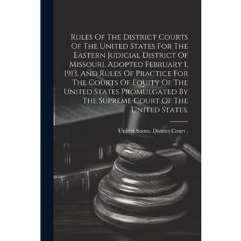 Rules Of The District Courts Of The United States For The Eastern Judicial District Of Missouri, Adopted February 1, 1913, And Rules Of Practice For The Courts Of Equity Of The United States Promulgat