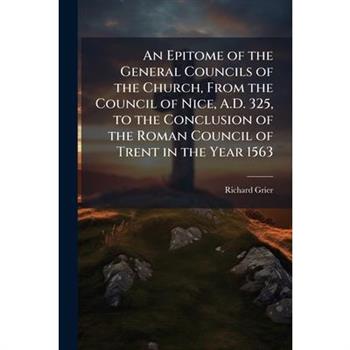 An Epitome of the General Councils of the Church, From the Council of Nice, A.D. 325, to the Conclusion of the Roman Council of Trent in the Year 1563