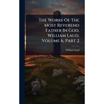 The Works Of The Most Reverend Father In God, William Laud, Volume 6, Part 2