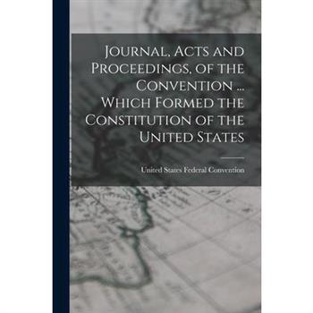 Journal, Acts and Proceedings, of the Convention ... Which Formed the Constitution of the United States