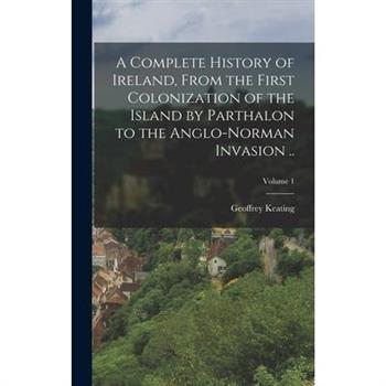 A Complete History of Ireland, From the First Colonization of the Island by Parthalon to the Anglo-Norman Invasion ..; Volume 1