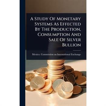 A Study Of Monetary Systems As Effected By The Production, Consumption And Sale Of Silver Bullion