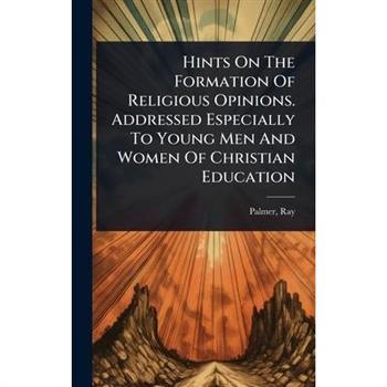 Hints On The Formation Of Religious Opinions. Addressed Especially To Young Men And Women Of Christian Education