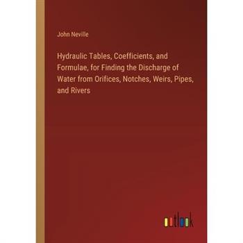 Hydraulic Tables, Coefficients, and Formulae, for Finding the Discharge of Water from Orifices, Notches, Weirs, Pipes, and Rivers