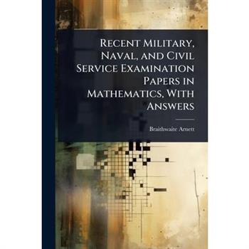 Recent Military, Naval, and Civil Service Examination Papers in Mathematics, With Answers