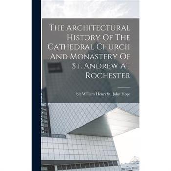 The Architectural History Of The Cathedral Church And Monastery Of St. Andrew At Rochester