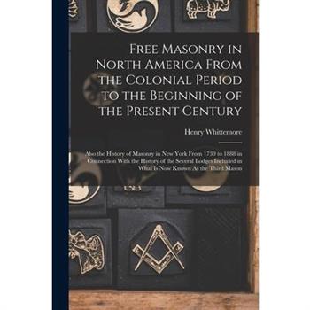 Free Masonry in North America From the Colonial Period to the Beginning of the Present Century Free Masonry in North America From the Colonial Period to the Beginning of the Present Century