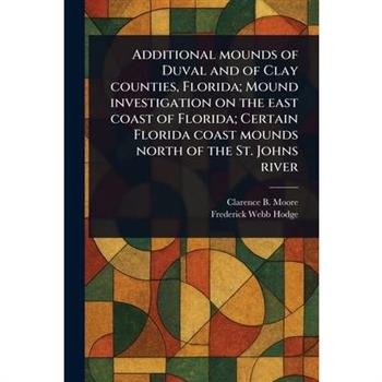 Additional Mounds of Duval and of Clay Counties, Florida; Mound Investigation on the East Coast of Florida; Certain Florida Coast Mounds North of the St. Johns River