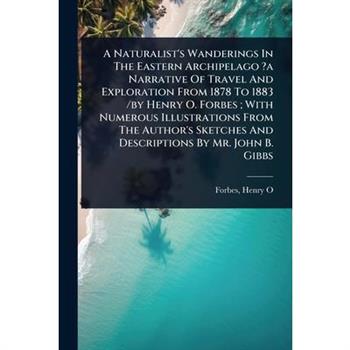 A Naturalist’s Wanderings In The Eastern Archipelago ?a Narrative Of Travel And Exploration From 1878 To 1883 /by Henry O. Forbes; With Numerous Illustrations From The Author’s Sketches And Descriptio