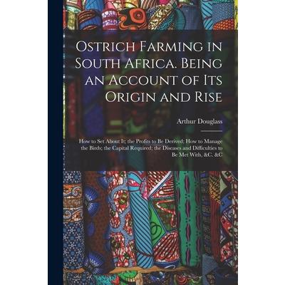 Ostrich Farming in South Africa. Being an Account of its Origin and Rise; how to set About it; the Profits to be Derived; how to Manage the Birds; the Capital Required; the Diseases and Difficulties t