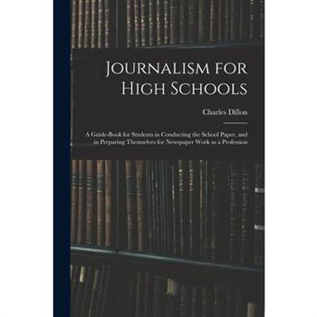 Journalism for High Schools; a Guide-book for Students in Conducting the School Paper, and in Preparing Themselves for Newspaper Work as a Profession