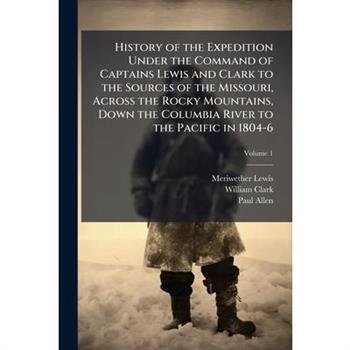 History of the Expedition Under the Command of Captains Lewis and Clark to the Sources of the Missouri, Across the Rocky Mountains, Down the Columbia River to the Pacific in 1804-6