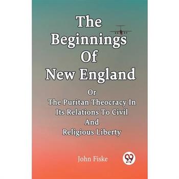 The Beginnings Of New England Or The Puritan Theocracy In Its Relations To Civil And Religious Liberty