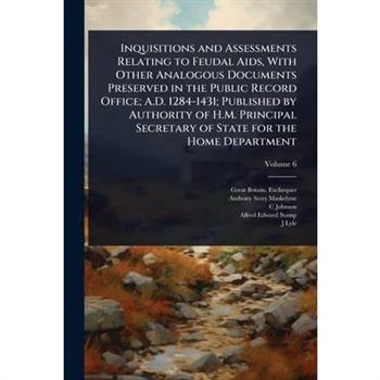 Inquisitions and Assessments Relating to Feudal Aids, With Other Analogous Documents Preserved in the Public Record Office; A.D. 1284-1431; Published by Authority of H.M. Principal Secretary of State