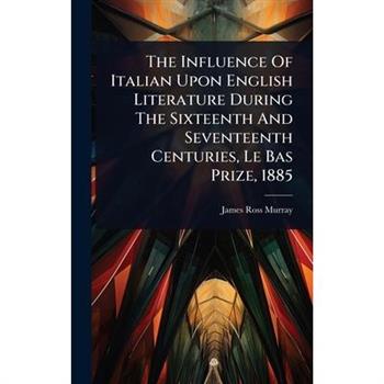 The Influence Of Italian Upon English Literature During The Sixteenth And Seventeenth Centuries, Le Bas Prize, 1885