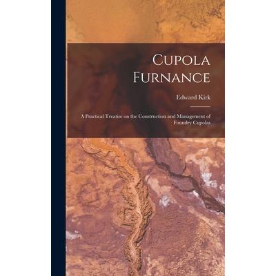 Cupola Furnance; a Practical Treatise on the Construction and Management of Foundry Cupolas