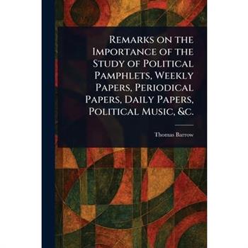 Remarks on the Importance of the Study of Political Pamphlets, Weekly Papers, Periodical Papers, Daily Papers, Political Music, &c.